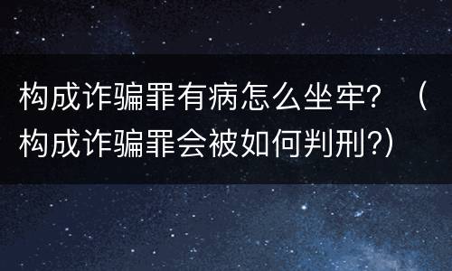 构成诈骗罪有病怎么坐牢？（构成诈骗罪会被如何判刑?）