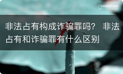 非法占有构成诈骗罪吗？ 非法占有和诈骗罪有什么区别
