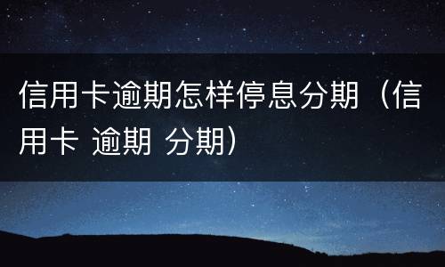 信用卡逾期怎样停息分期（信用卡 逾期 分期）