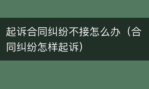 起诉合同纠纷不接怎么办（合同纠纷怎样起诉）