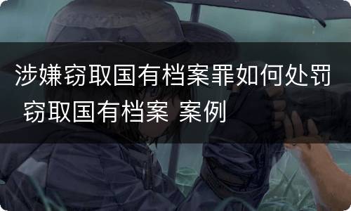 涉嫌窃取国有档案罪如何处罚 窃取国有档案 案例