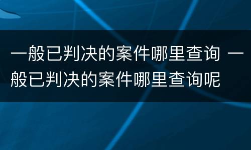 一般已判决的案件哪里查询 一般已判决的案件哪里查询呢