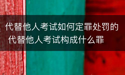 代替他人考试如何定罪处罚的 代替他人考试构成什么罪