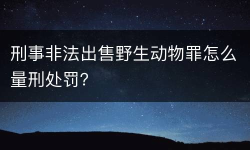 刑事非法出售野生动物罪怎么量刑处罚？