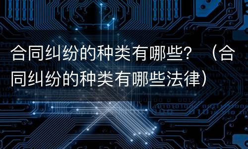 合同纠纷的种类有哪些？（合同纠纷的种类有哪些法律）