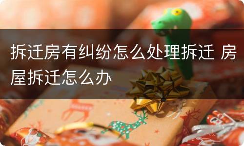 拆迁房有纠纷怎么处理拆迁 房屋拆迁怎么办