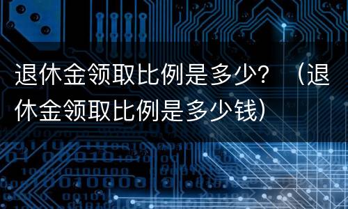 退休金领取比例是多少？（退休金领取比例是多少钱）