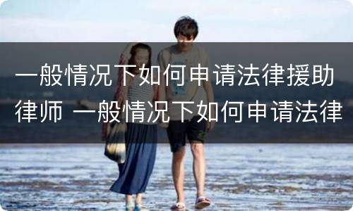 一般情况下如何申请法律援助律师 一般情况下如何申请法律援助律师资格证