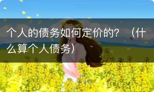 个人的债务如何定价的？（什么算个人债务）