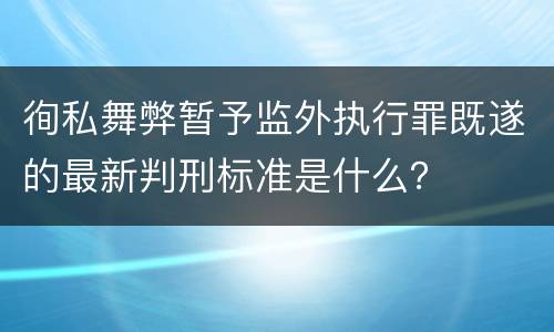 徇私舞弊暂予监外执行罪既遂的最新判刑标准是什么？