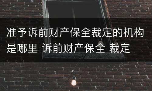 准予诉前财产保全裁定的机构是哪里 诉前财产保全 裁定
