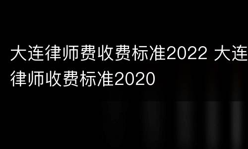 大连律师费收费标准2022 大连律师收费标准2020