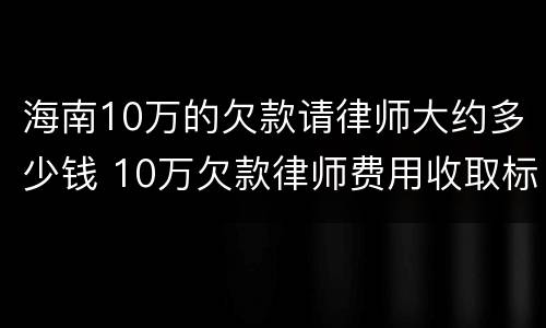 海南10万的欠款请律师大约多少钱 10万欠款律师费用收取标准