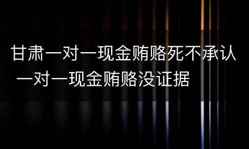 甘肃一对一现金贿赂死不承认 一对一现金贿赂没证据