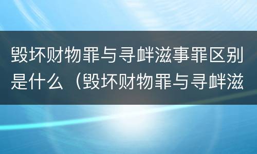 毁坏财物罪与寻衅滋事罪区别是什么（毁坏财物罪与寻衅滋事罪区别是什么意思）