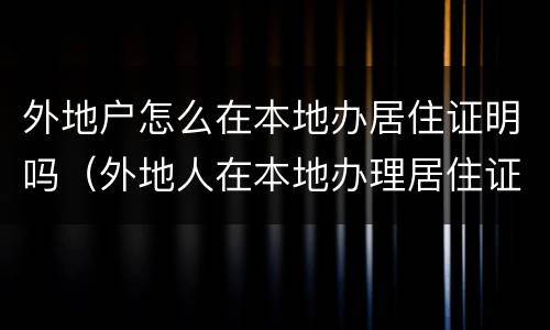 外地户怎么在本地办居住证明吗（外地人在本地办理居住证,去哪里办?）