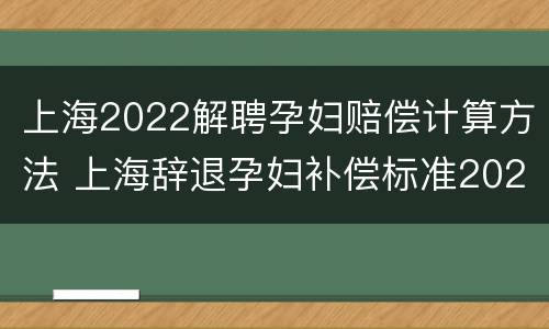 上海2022解聘孕妇赔偿计算方法 上海辞退孕妇补偿标准2021