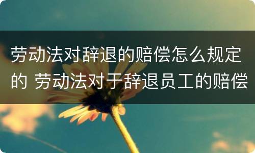劳动法对辞退的赔偿怎么规定的 劳动法对于辞退员工的赔偿规定