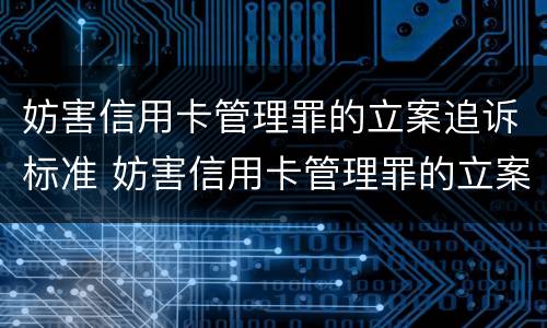 妨害信用卡管理罪的立案追诉标准 妨害信用卡管理罪的立案追诉标准是多少