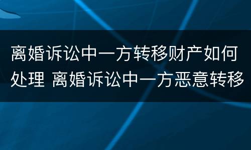 离婚诉讼中一方转移财产如何处理 离婚诉讼中一方恶意转移财产