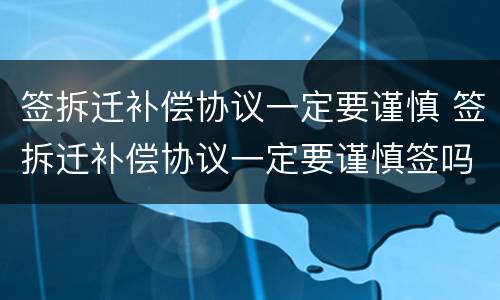 签拆迁补偿协议一定要谨慎 签拆迁补偿协议一定要谨慎签吗