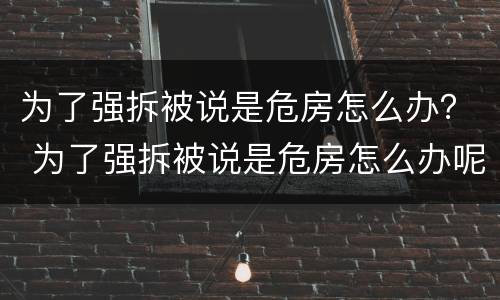 为了强拆被说是危房怎么办？ 为了强拆被说是危房怎么办呢