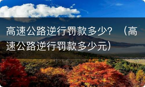 高速公路逆行罚款多少？（高速公路逆行罚款多少元）