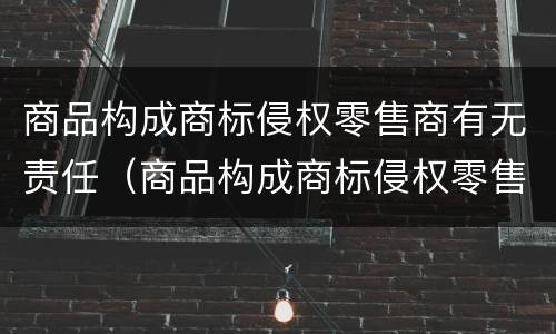 商品构成商标侵权零售商有无责任（商品构成商标侵权零售商有无责任吗）