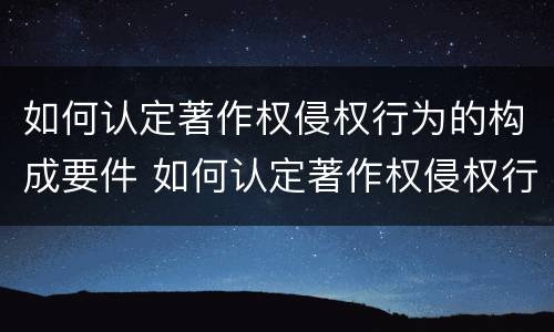 如何认定著作权侵权行为的构成要件 如何认定著作权侵权行为的构成要件有哪些