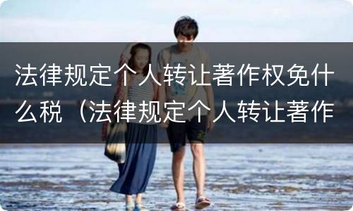法律规定个人转让著作权免什么税（法律规定个人转让著作权免什么税收）