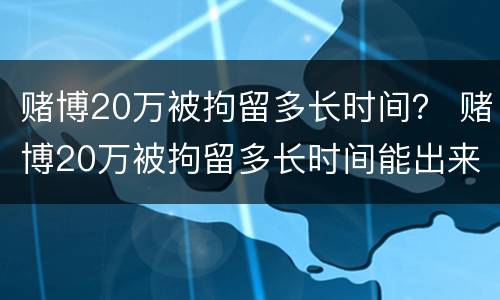 赌博20万被拘留多长时间？ 赌博20万被拘留多长时间能出来