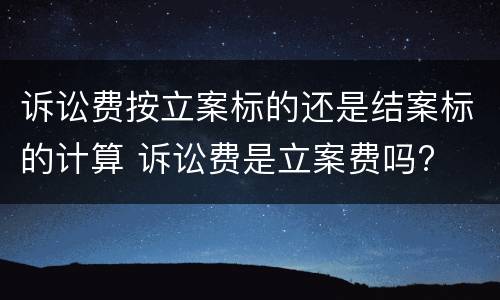 诉讼费按立案标的还是结案标的计算 诉讼费是立案费吗?