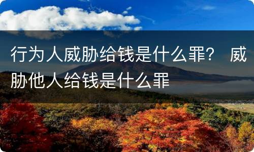 行为人威胁给钱是什么罪？ 威胁他人给钱是什么罪