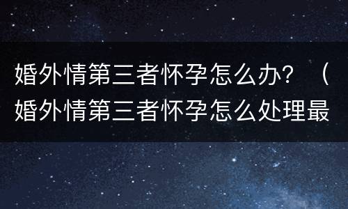 婚外情第三者怀孕怎么办？（婚外情第三者怀孕怎么处理最好）