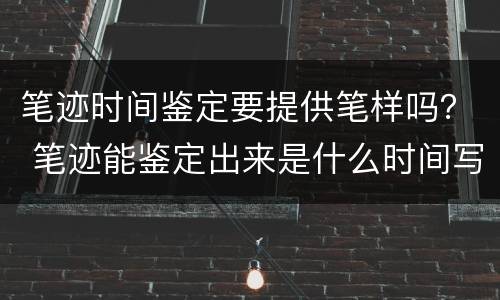 笔迹时间鉴定要提供笔样吗？ 笔迹能鉴定出来是什么时间写的