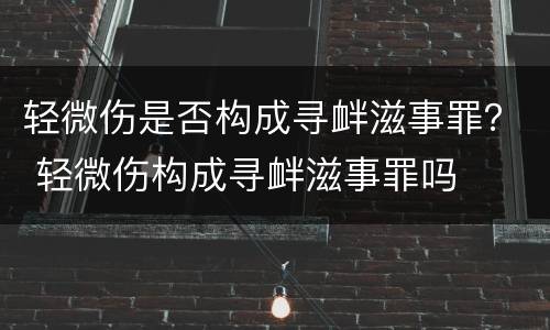 轻微伤是否构成寻衅滋事罪？ 轻微伤构成寻衅滋事罪吗