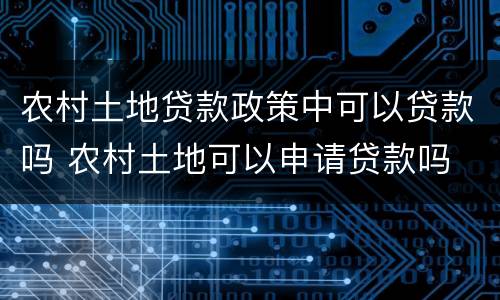 农村土地贷款政策中可以贷款吗 农村土地可以申请贷款吗