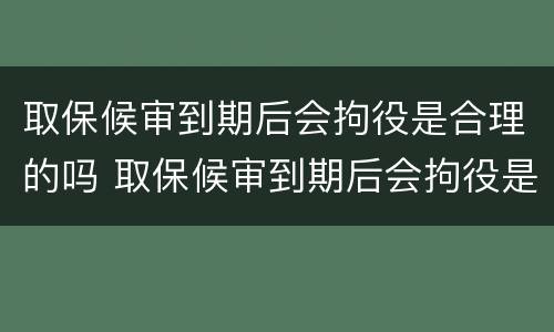 取保候审到期后会拘役是合理的吗 取保候审到期后会拘役是合理的吗知乎