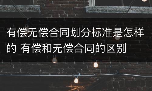 有偿无偿合同划分标准是怎样的 有偿和无偿合同的区别