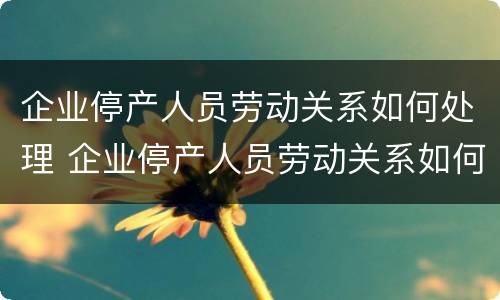 企业停产人员劳动关系如何处理 企业停产人员劳动关系如何处理好