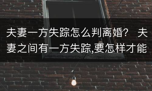 夫妻一方失踪怎么判离婚？ 夫妻之间有一方失踪,要怎样才能离婚