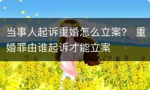 当事人起诉重婚怎么立案？ 重婚罪由谁起诉才能立案
