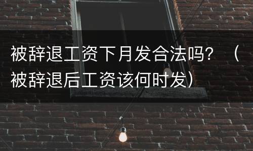 被辞退工资下月发合法吗？（被辞退后工资该何时发）
