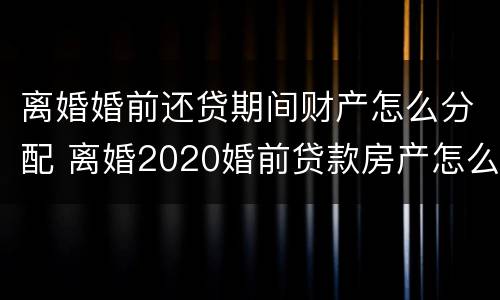 离婚婚前还贷期间财产怎么分配 离婚2020婚前贷款房产怎么分配