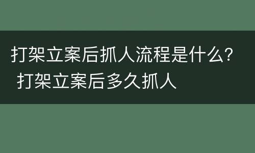 打架立案后抓人流程是什么？ 打架立案后多久抓人
