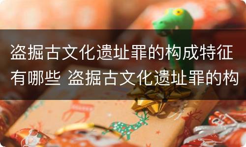 盗掘古文化遗址罪的构成特征有哪些 盗掘古文化遗址罪的构成特征有哪些方面