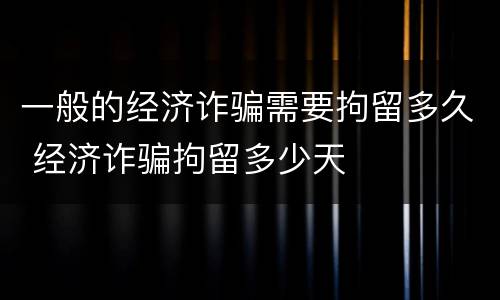一般的经济诈骗需要拘留多久 经济诈骗拘留多少天