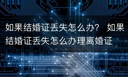 如果结婚证丢失怎么办？ 如果结婚证丢失怎么办理离婚证