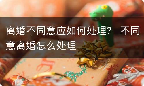 离婚不同意应如何处理？ 不同意离婚怎么处理