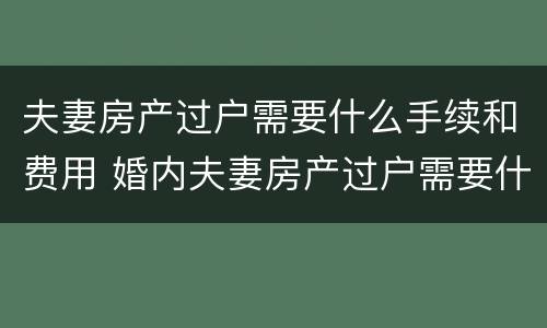 夫妻房产过户需要什么手续和费用 婚内夫妻房产过户需要什么手续和费用